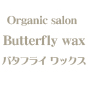 Butterfly wax　〜バタフライ ワックス〜
